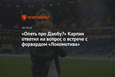 «Опять про Дзюбу?» Карпин ответил на вопрос о встрече с форвардом «Локомотива»