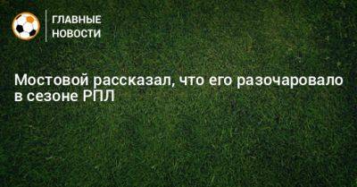 Мостовой рассказал, что его разочаровало в сезоне РПЛ