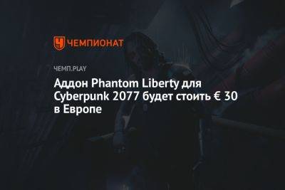 Аддон Phantom Liberty для Cyberpunk 2077 будет стоить € 30 в Европе