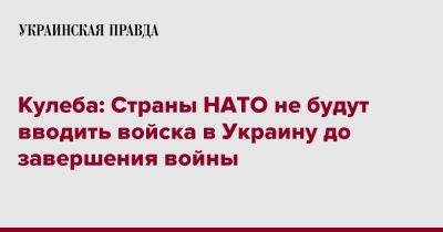 Кулеба: Страны НАТО не будут вводить войска в Украину до завершения войны