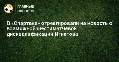 В «Спартаке» отреагировали на новость о возможной шестиматчевой дисквалификации Игнатова