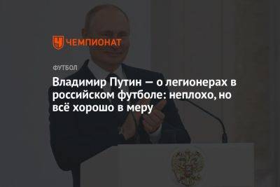 Владимир Путин — о легионерах в российском футболе: неплохо, но всё хорошо в меру