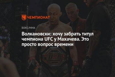 Волкановски: хочу забрать титул чемпиона UFC у Махачева. Это просто вопрос времени