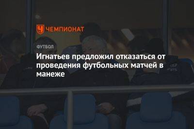 Игнатьев предложил отказаться от проведения футбольных матчей в манеже