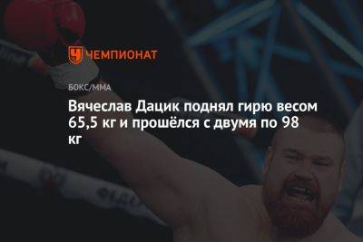 Вячеслав Дацик поднял гирю весом 65,5 кг и прошёлся с двумя по 98 кг