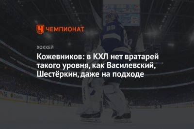 Кожевников: в КХЛ нет вратарей такого уровня, как Василевский, Шестёркин — даже на подходе