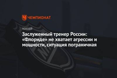 Юрий Новиков - Заслуженный тренер России: «Флориде» не хватает агрессии и мощности, ситуация пограничная - championat.com - Россия - Бостон - шт.Флорида