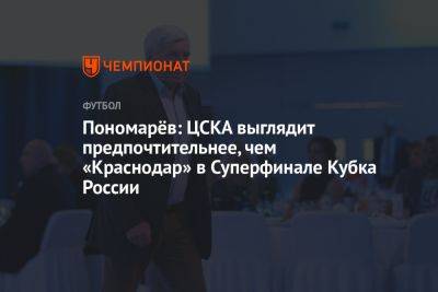 Пономарёв: ЦСКА выглядит предпочтительнее, чем «Краснодар» в Суперфинале Кубка России
