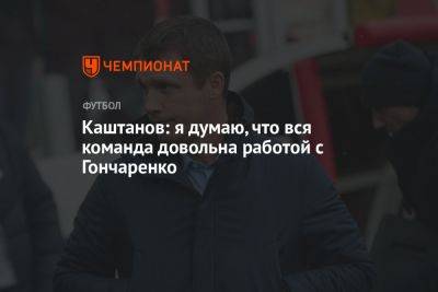Каштанов: я думаю, что вся команда довольна работой с Гончаренко