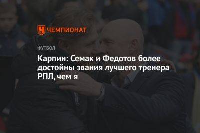 Карпин: Семак и Федотов более достойны звания лучшего тренера РПЛ, чем я