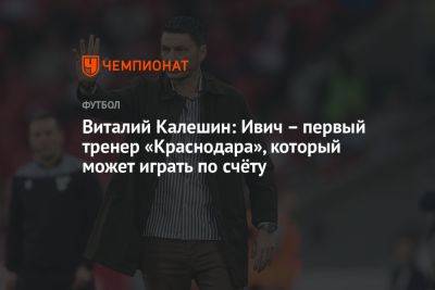 Виталий Калешин: Ивич – первый тренер «Краснодара», который может играть по счёту