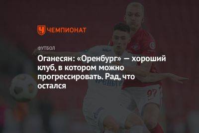 Оганесян: «Оренбург» — хороший клуб, в котором можно прогрессировать. Рад, что остался