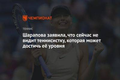 Шарапова заявила, что сейчас не видит теннисистку, которая может достичь её уровня