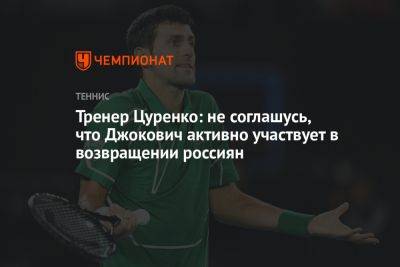 Тренер Цуренко: не соглашусь, что Джокович активно участвует в возвращении россиян