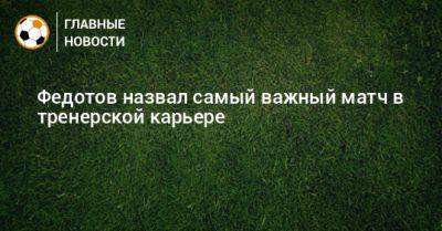 Федотов назвал самый важный матч в тренерской карьере