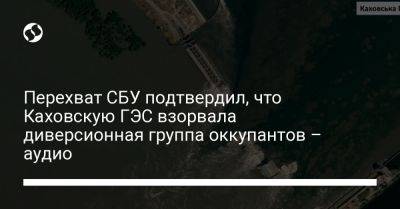 Перехват СБУ подтвердил, что Каховскую ГЭС взорвала диверсионная группа оккупантов – аудио