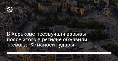 В Харькове прозвучали взрывы — после этого в регионе объявили тревогу. РФ наносит удары