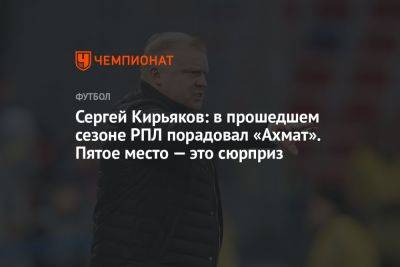 Сергей Кирьяков: в прошедшем сезоне РПЛ порадовал «Ахмат». Пятое место — это сюрприз