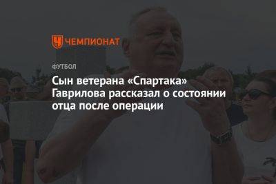 Сын ветерана «Спартака» Гаврилова рассказал о состоянии отца после операции
