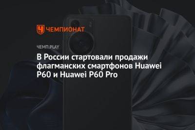 В России стартовали продажи флагманских смартфонов Huawei P60 и Huawei P60 Pro