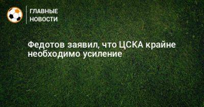 Федотов заявил, что ЦСКА крайне необходимо усиление