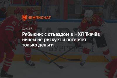 Рябыкин: с отъездом в НХЛ Ткачёв ничем не рискует и потеряет только деньги