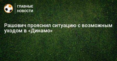 Рашович прояснил ситуацию с возможным уходом в «Динамо»