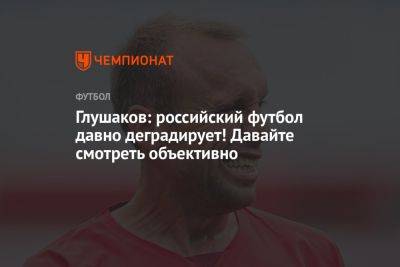 Денис Глушаков - Глушаков: российский футбол давно деградирует! Давайте смотреть объективно - championat.com - Россия - Нижний Новгород