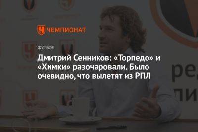 Дмитрий Сенников: «Торпедо» и «Химки» разочаровали. Было очевидно, что вылетят из РПЛ