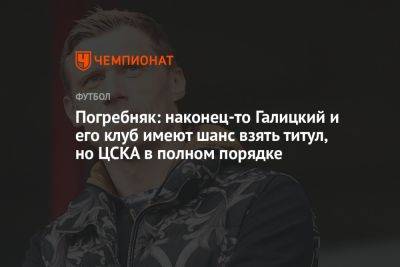 Погребняк: наконец-то Галицкий и его клуб имеют шанс взять титул, но ЦСКА в полном порядке