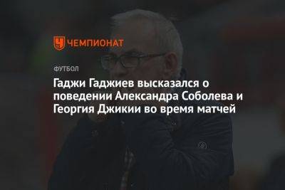 Гаджи Гаджиев высказался о поведении Александра Соболева и Георгия Джикии во время матчей