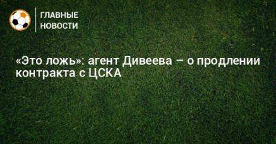 «Это ложь»: агент Дивеева – о продлении контракта с ЦСКА