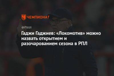 Гаджи Гаджиев: «Локомотив» можно назвать открытием и разочарованием сезона в РПЛ