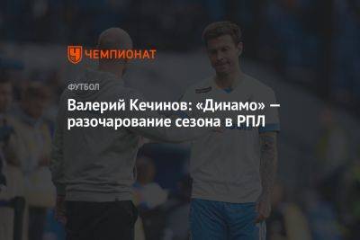 Валерий Кечинов: «Динамо» — разочарование сезона в РПЛ