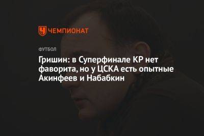 Гришин: в Суперфинале КР нет фаворита, но у ЦСКА есть опытные Акинфеев и Набабкин
