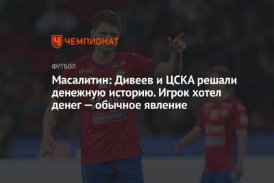 Масалитин: Дивеев и ЦСКА решали денежную историю. Игрок хотел денег — обычное явление