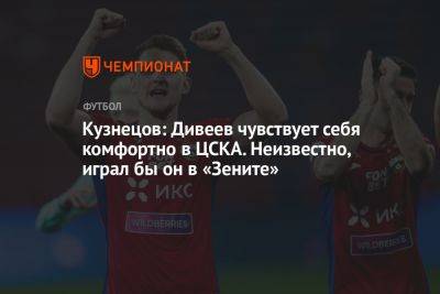 Кузнецов: Дивеев чувствует себя комфортно в ЦСКА. Неизвестно, играл бы он в «Зените»