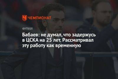 Бабаев: не думал, что задержусь в ЦСКА на 25 лет. Рассматривал эту работу как временную