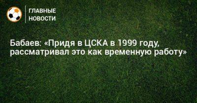 Бабаев: «Придя в ЦСКА в 1999 году, рассматривал это как временную работу»