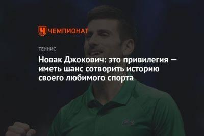 Новак Джокович: это привилегия — иметь шанс сотворить историю своего любимого спорта