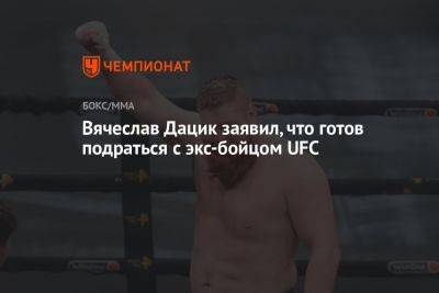 Вячеслав Дацик заявил, что готов подраться с экс-бойцом UFC
