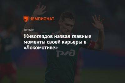 Живоглядов назвал главные моменты своей карьеры в «Локомотиве»