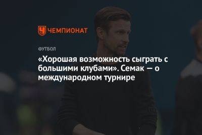 «Хорошая возможность сыграть с большими клубами». Семак — о международном турнире