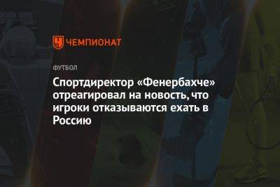 Спортдиректор «Фенербахче» отреагировал на новость, что игроки отказываются ехать в Россию