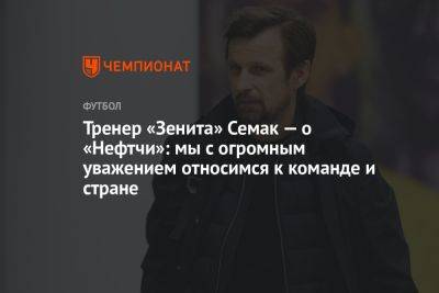 Тренер «Зенита» Семак — о «Нефтчи»: мы с огромным уважением относимся к команде и стране