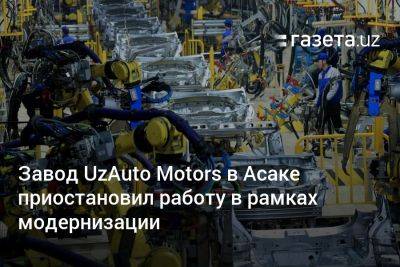 Завод UzAuto Motors в Асаке приостановил работу в рамках модернизации