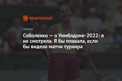 Соболенко — о Уимблдоне-2022: я не смотрела. Я бы плакала, если бы видела матчи турнира