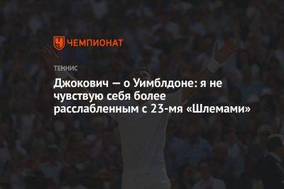 Джокович — о Уимблдоне: я не чувствую себя более расслабленным с 23-мя «Шлемами»