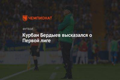Курбан Бердыев - Курбан Бердыев высказался о Первой лиге - championat.com