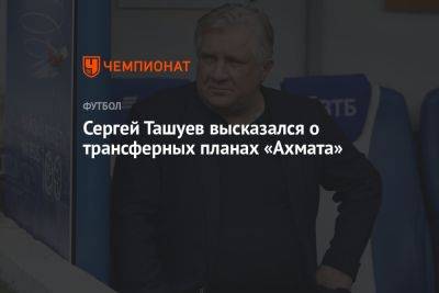 Сергей Ташуев - Сергей Ташуев высказался о трансферных планах «Ахмата» - championat.com